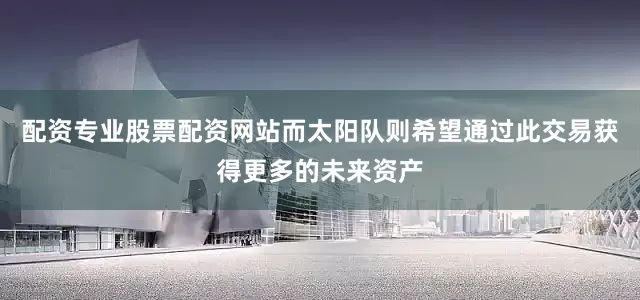 配资专业股票配资网站而太阳队则希望通过此交易获得更多的未来资产