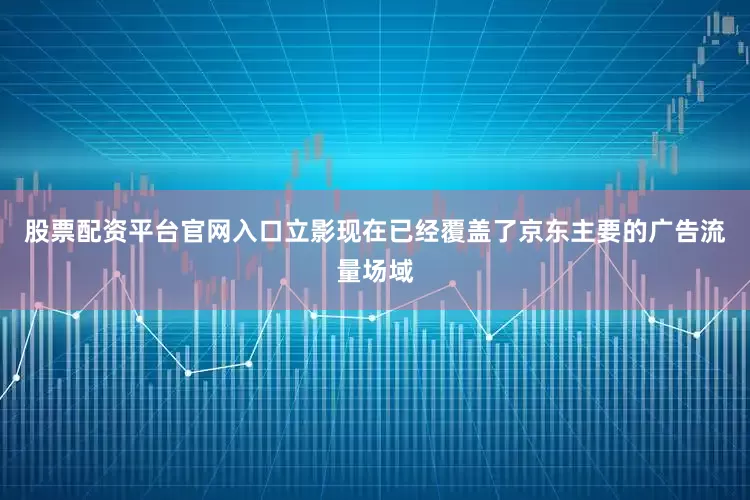 股票配资平台官网入口立影现在已经覆盖了京东主要的广告流量场域