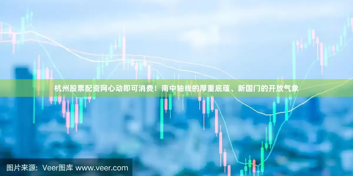 杭州股票配资网心动即可消费！南中轴线的厚重底蕴、新国门的开放气象