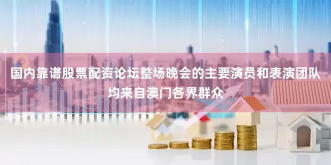 国内靠谱股票配资论坛整场晚会的主要演员和表演团队均来自澳门各界群众