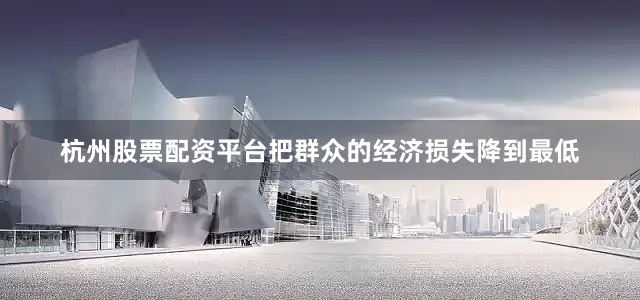 杭州股票配资平台把群众的经济损失降到最低