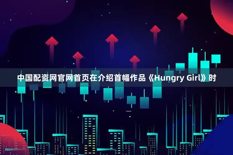 中国配资网官网首页在介绍首幅作品《Hungry Girl》时
