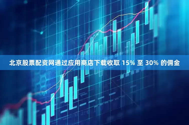 北京股票配资网通过应用商店下载收取 15% 至 30% 的佣金