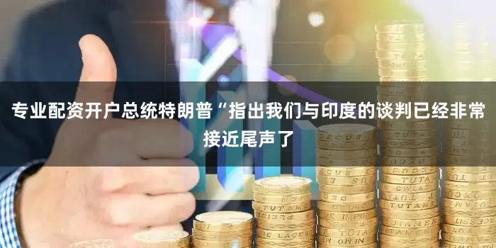 专业配资开户总统特朗普“指出我们与印度的谈判已经非常接近尾声了