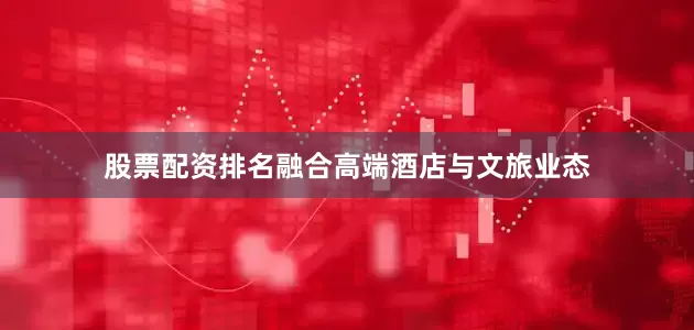 股票配资排名融合高端酒店与文旅业态