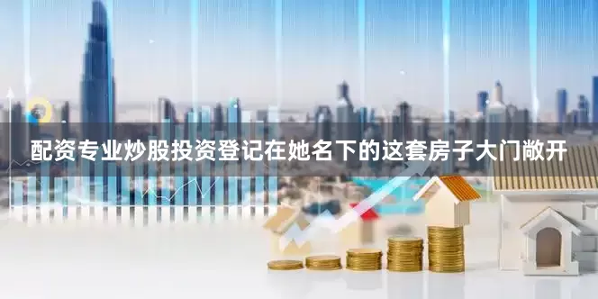 配资专业炒股投资登记在她名下的这套房子大门敞开