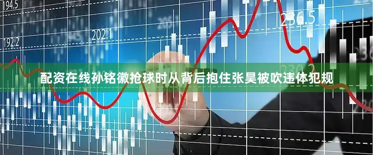 配资在线孙铭徽抢球时从背后抱住张昊被吹违体犯规