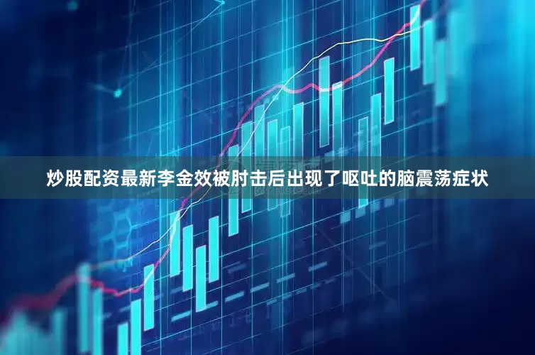 炒股配资最新李金效被肘击后出现了呕吐的脑震荡症状