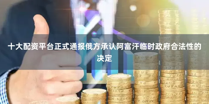 十大配资平台正式通报俄方承认阿富汗临时政府合法性的决定