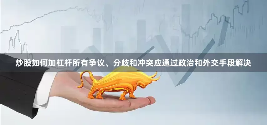炒股如何加杠杆所有争议、分歧和冲突应通过政治和外交手段解决