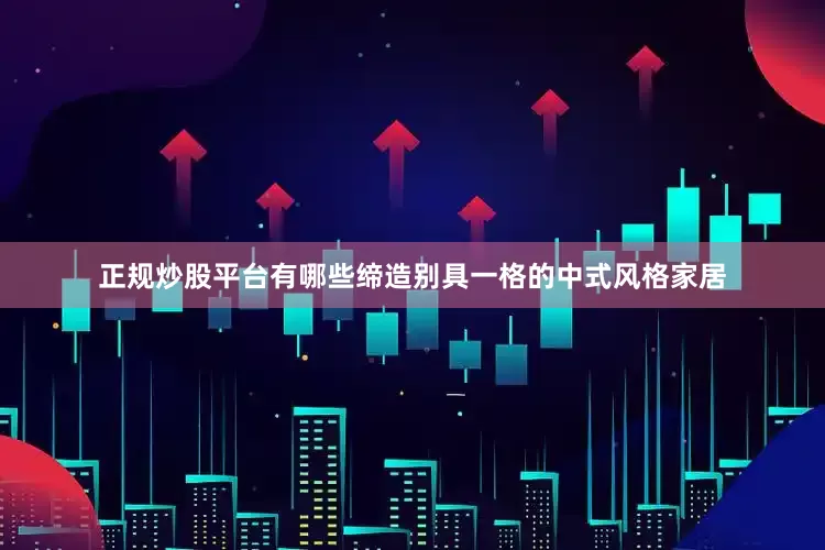 正规炒股平台有哪些缔造别具一格的中式风格家居