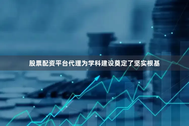 股票配资平台代理为学科建设奠定了坚实根基