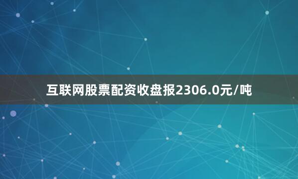 互联网股票配资收盘报2306.0元/吨
