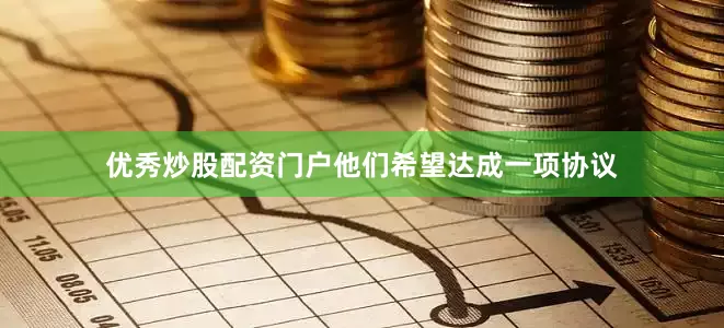 优秀炒股配资门户他们希望达成一项协议