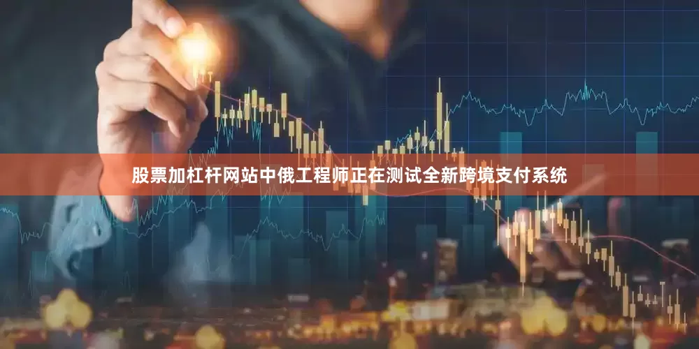 股票加杠杆网站中俄工程师正在测试全新跨境支付系统