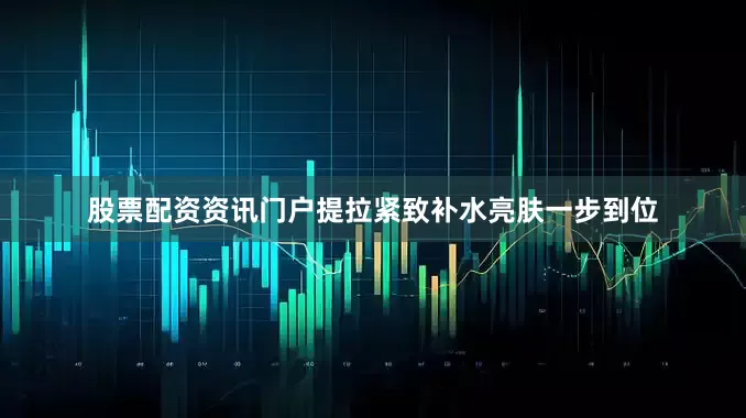 股票配资资讯门户提拉紧致补水亮肤一步到位