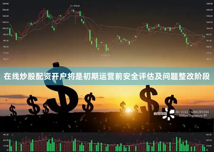 在线炒股配资开户将是初期运营前安全评估及问题整改阶段