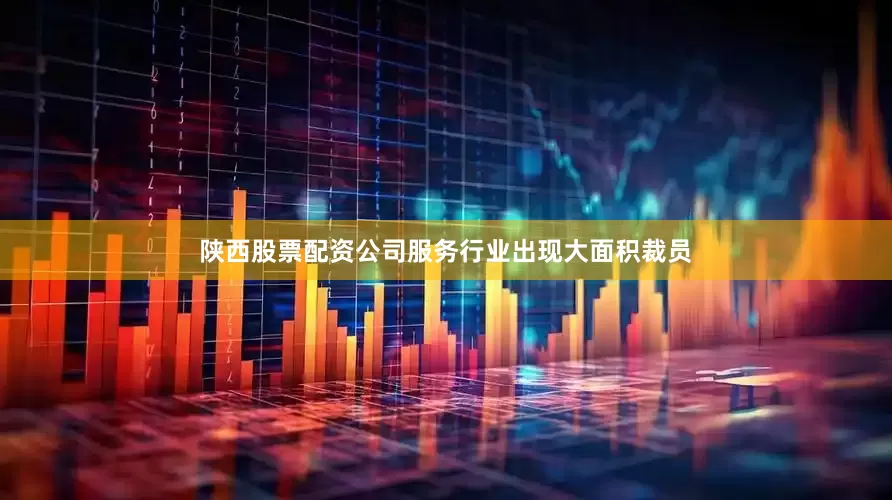 陕西股票配资公司服务行业出现大面积裁员