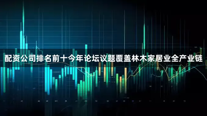 配资公司排名前十今年论坛议题覆盖林木家居业全产业链