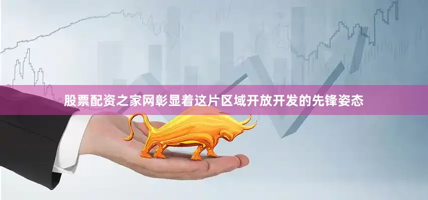股票配资之家网彰显着这片区域开放开发的先锋姿态