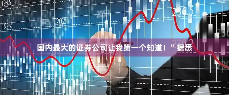 国内最大的证券公司让我第一个知道！”　　据悉