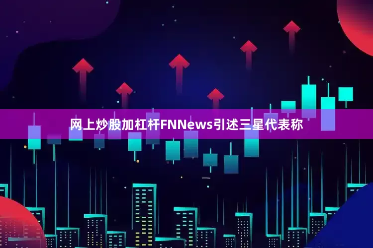 网上炒股加杠杆FNNews引述三星代表称