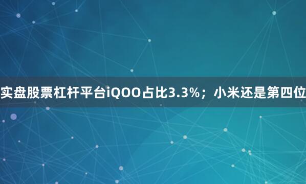 实盘股票杠杆平台iQOO占比3.3%；小米还是第四位