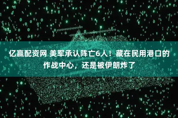 亿赢配资网 美军承认阵亡6人！藏在民用港口的作战中心，还是被伊朗炸了
