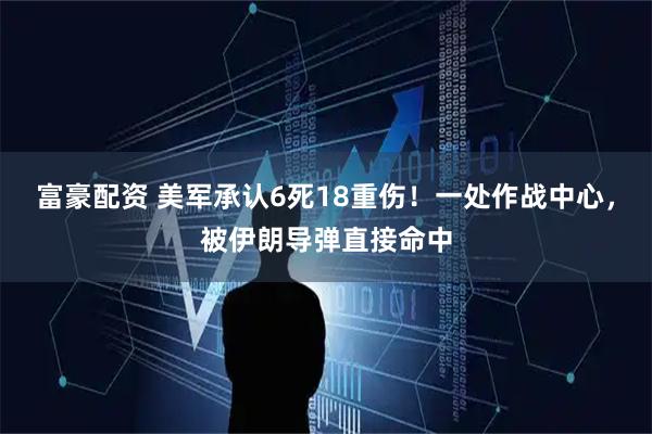 富豪配资 美军承认6死18重伤！一处作战中心，被伊朗导弹直接命中
