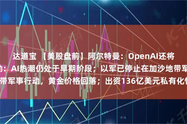 达道宝 【美股盘前】阿尔特曼：OpenAI还将有重大交易产生；黄仁勋：AI热潮仍处于早期阶段；以军已停止在加沙地带军事行动，黄金价格回落；出资136亿美元私有化恒生银行，汇丰跌超6%