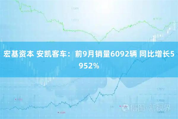 宏基资本 安凯客车：前9月销量6092辆 同比增长5952%
