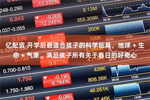 亿配资 开学后最适合孩子的科学玩具，地球 + 生命 + 气象，满足孩子所有关于春日的好奇心