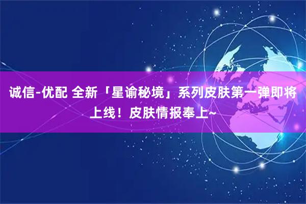 诚信-优配 全新「星谕秘境」系列皮肤第一弹即将上线！皮肤情报奉上~