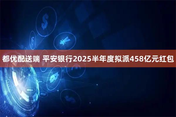 都优配送端 平安银行2025半年度拟派458亿元红包