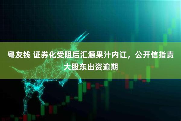 粤友钱 证券化受阻后汇源果汁内讧,公开信指责大股东出资逾期