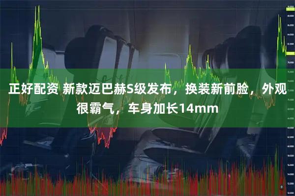 正好配资 新款迈巴赫S级发布，换装新前脸，外观很霸气，车身加长14mm