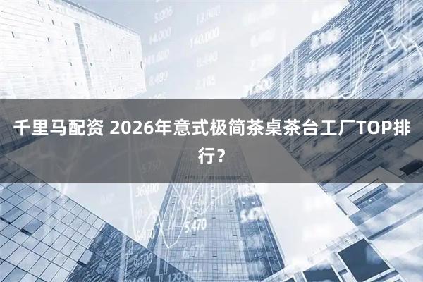 千里马配资 2026年意式极简茶桌茶台工厂TOP排行？
