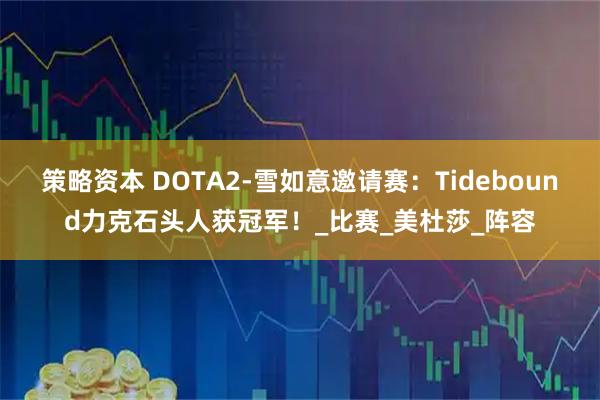 策略资本 DOTA2-雪如意邀请赛:Tidebound力克石头人获冠军!_比赛_美杜莎_阵容