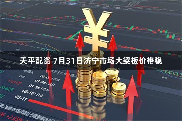 天平配资 7月31日济宁市场大梁板价格稳