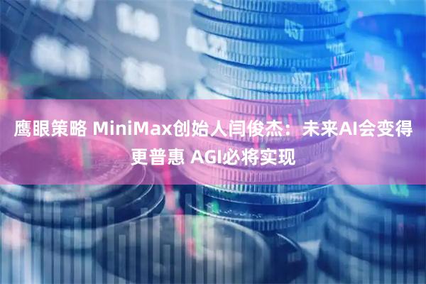 鹰眼策略 MiniMax创始人闫俊杰：未来AI会变得更普惠 AGI必将实现