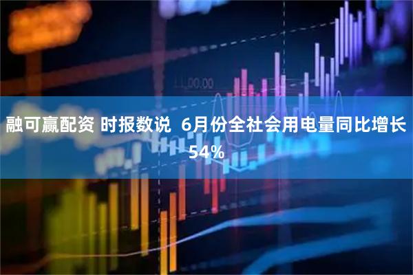 融可赢配资 时报数说  6月份全社会用电量同比增长54%