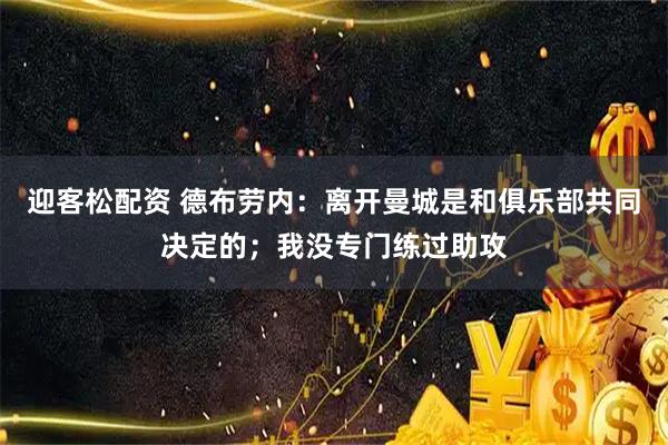 迎客松配资 德布劳内：离开曼城是和俱乐部共同决定的；我没专门练过助攻