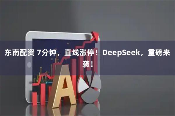 东南配资 7分钟，直线涨停！DeepSeek，重磅来袭！