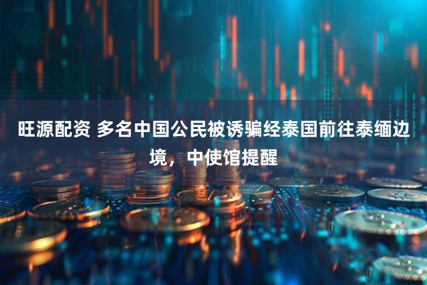 旺源配资 多名中国公民被诱骗经泰国前往泰缅边境，中使馆提醒