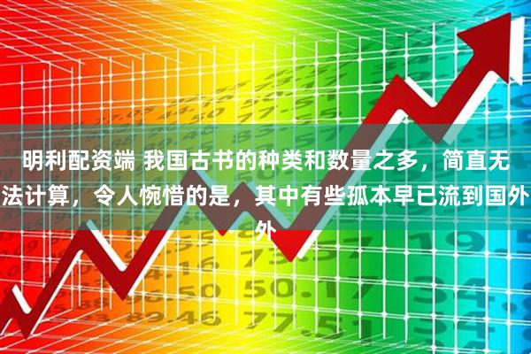 明利配资端 我国古书的种类和数量之多，简直无法计算，令人惋惜的是，其中有些孤本早已流到国外