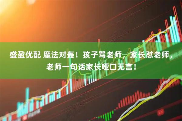 盛盈优配 魔法对轰！孩子骂老师，家长怼老师，老师一句话家长哑口无言！