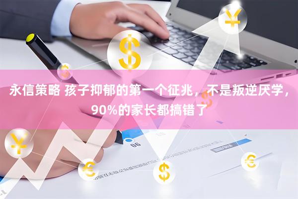 永信策略 孩子抑郁的第一个征兆，不是叛逆厌学，90%的家长都搞错了