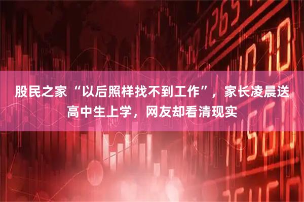 股民之家 “以后照样找不到工作”，家长凌晨送高中生上学，网友却看清现实