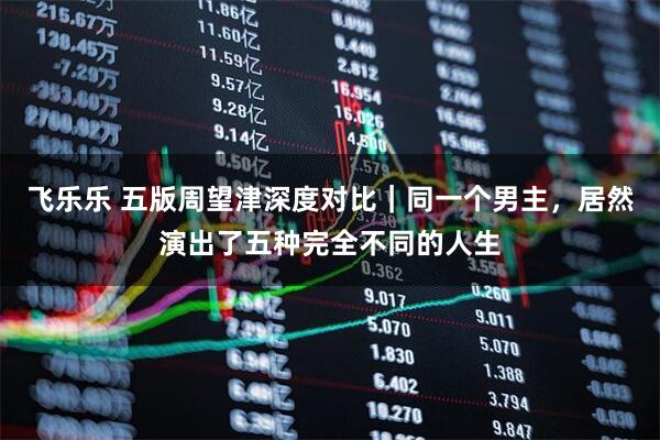 飞乐乐 五版周望津深度对比｜同一个男主，居然演出了五种完全不同的人生