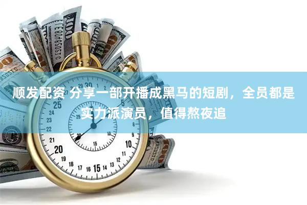 顺发配资 分享一部开播成黑马的短剧，全员都是实力派演员，值得熬夜追